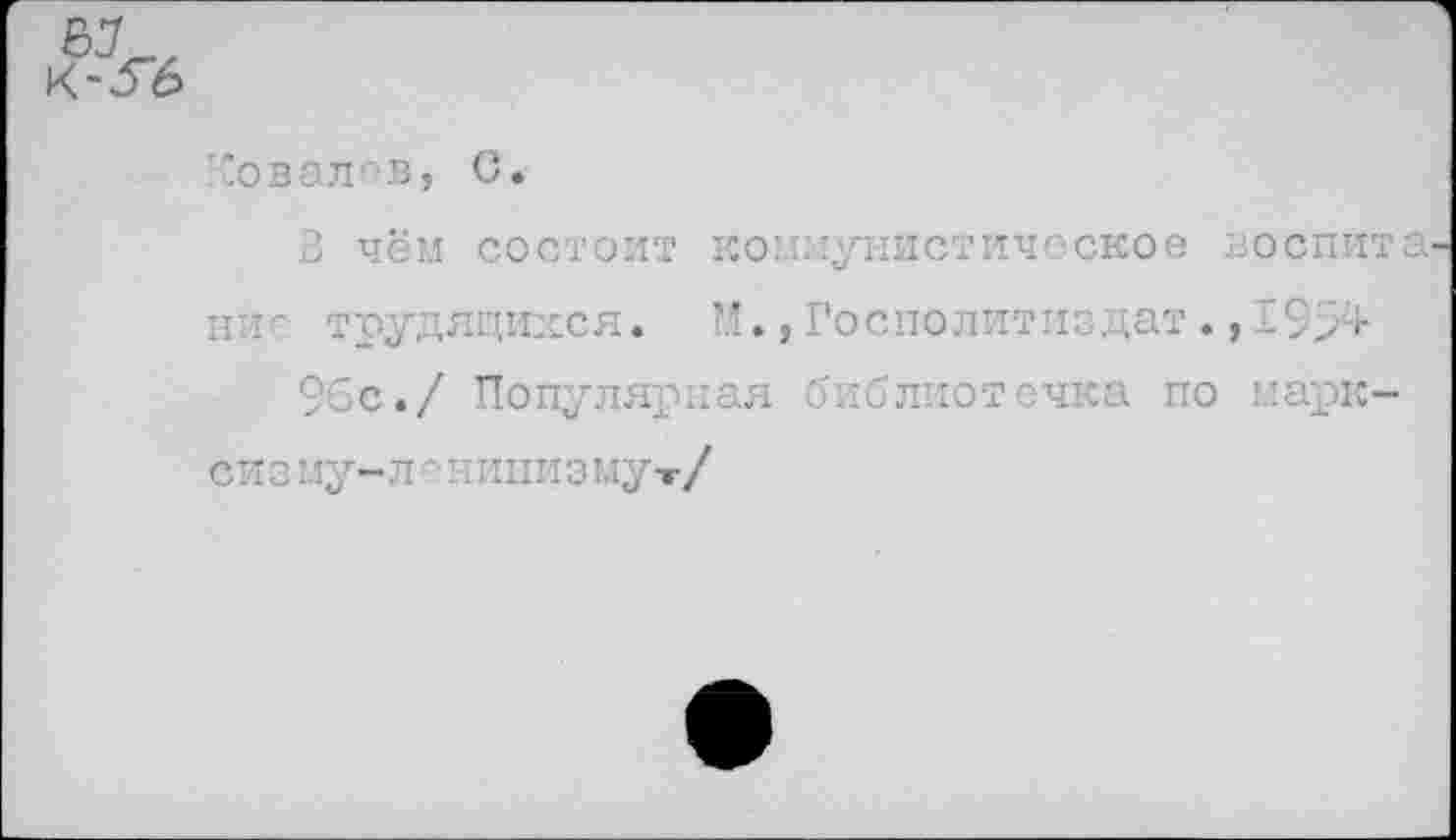 ﻿67
К-У6
’’овал в, С.
В чём состоит коммунистическое воспит ниг трудящихся. ■*., Госполитиздат ., С95+
96с./ Популярная библиотечка по марксизму-ленинизму -г/